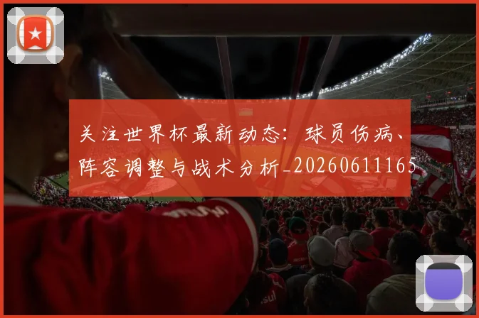 关注世界杯最新动态：球员伤病、阵容调整与战术分析_20260611165339