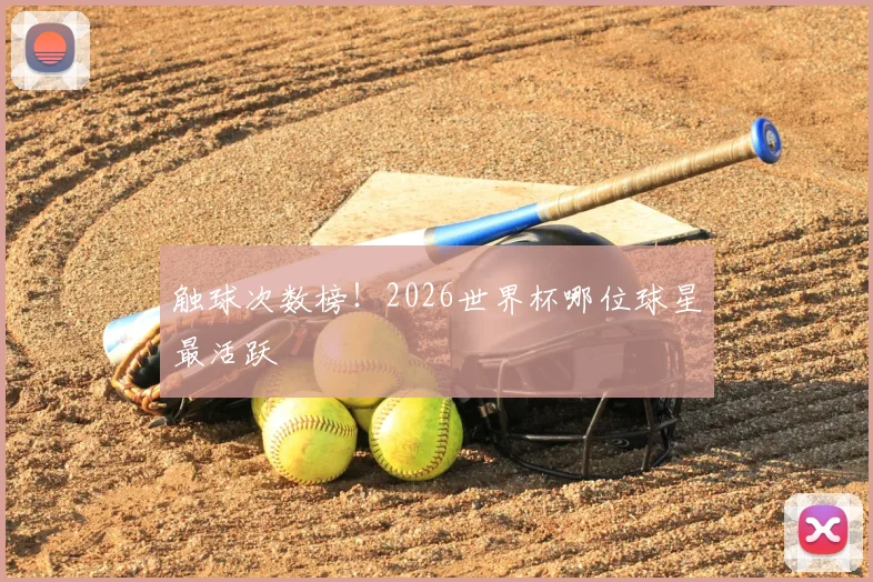 触球次数榜！2026世界杯哪位球星最活跃