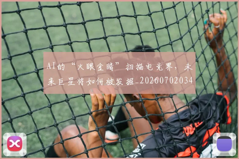 AI的“火眼金睛”扫描电竞界，未来巨星将如何被发掘_20260702034828