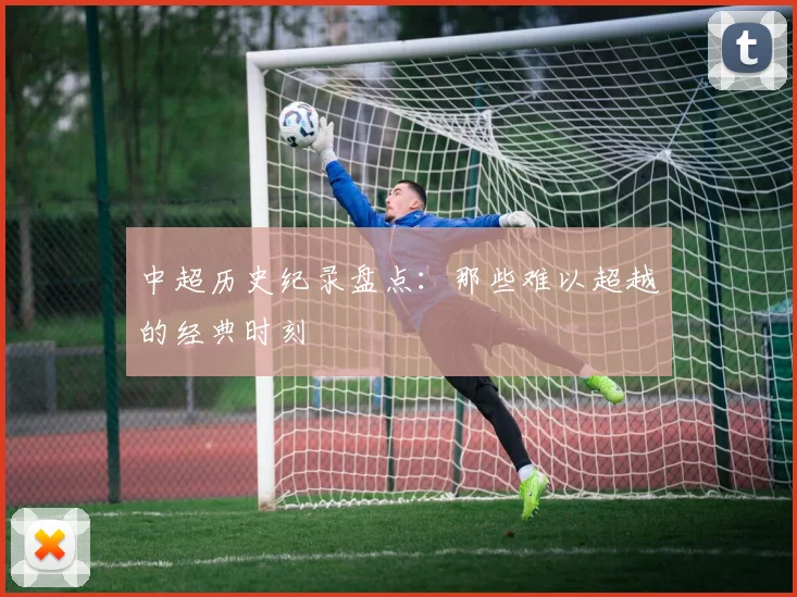 中超历史纪录盘点：那些难以超越的经典时刻