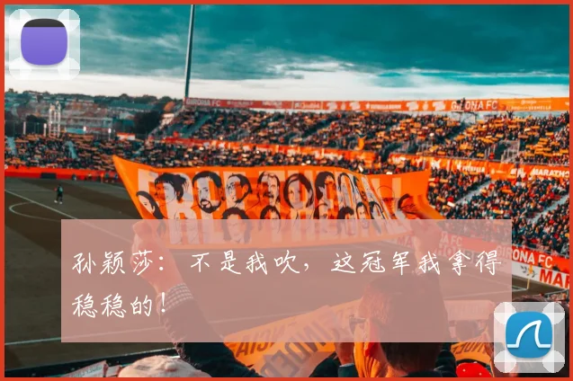 孙颖莎：不是我吹，这冠军我拿得稳稳的！