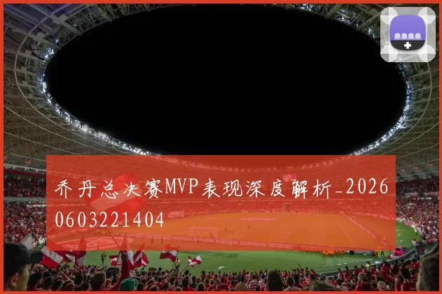 乔丹总决赛MVP表现深度解析_20260603221404