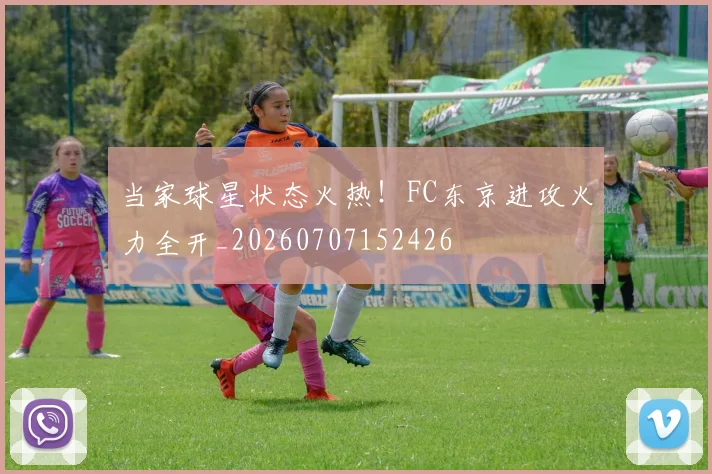 当家球星状态火热！FC东京进攻火力全开_20260707152426