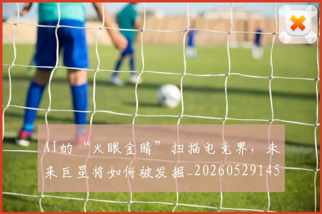 AI的“火眼金睛”扫描电竞界,未来巨星将如何被发掘_20260529145611_20260702034828