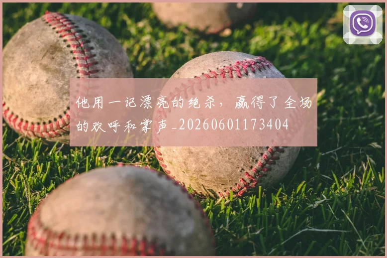 他用一记漂亮的绝杀,赢得了全场的欢呼和掌声_20260601173404