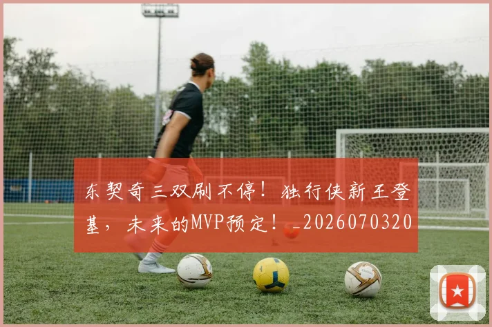 东契奇三双刷不停！独行侠新王登基，未来的MVP预定！_20260703204245