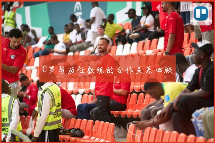 C罗与历任教练的合作关系回顾