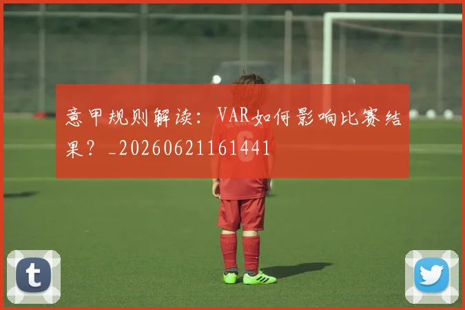 意甲规则解读:VAR如何影响比赛结果?_20260621161441