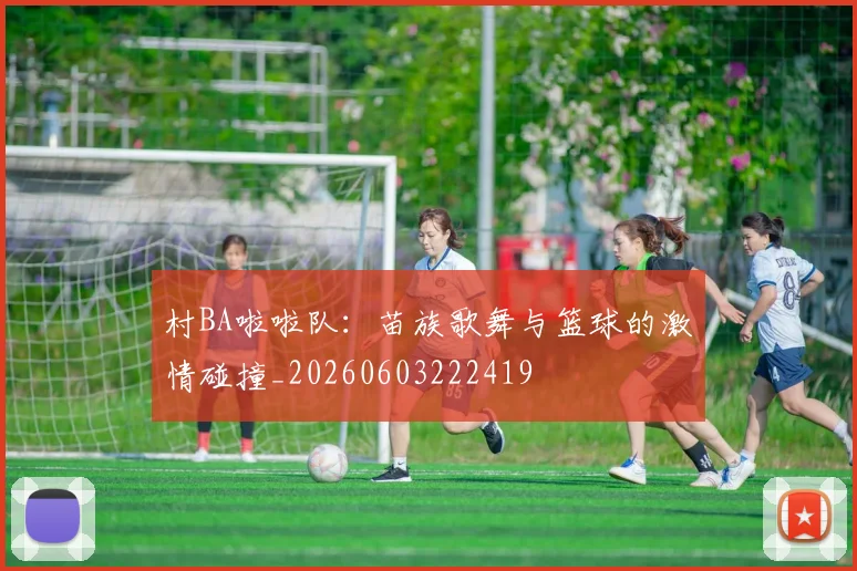 村BA啦啦队：苗族歌舞与篮球的激情碰撞_20260603222419