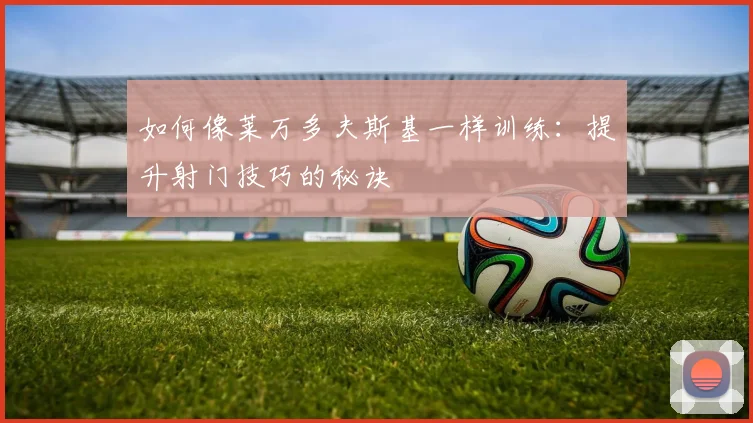 如何像莱万多夫斯基一样训练:提升射门技巧的秘诀