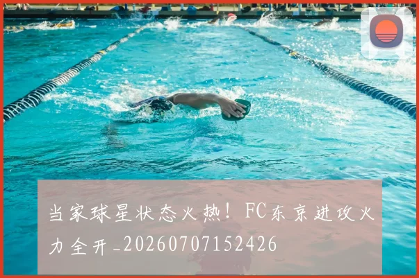 当家球星状态火热!FC东京进攻火力全开_20260707152426