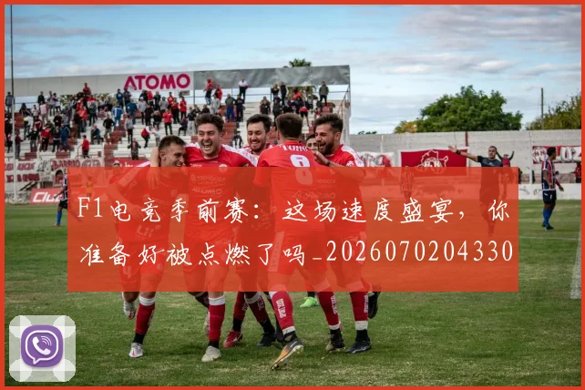 F1电竞季前赛：这场速度盛宴，你准备好被点燃了吗_20260702043307