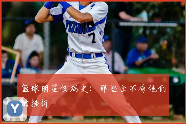 篮球明星伤病史:那些击不垮他们的挫折