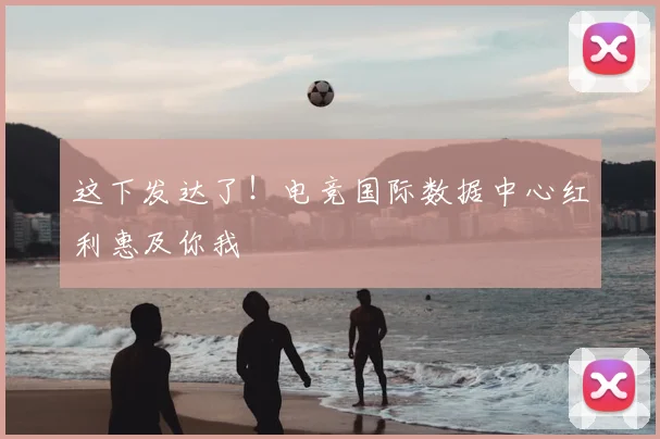 这下发达了!电竞国际数据中心红利惠及你我