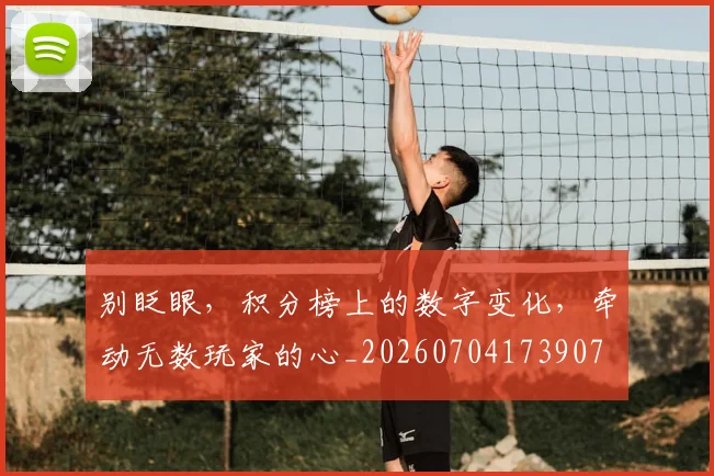 别眨眼，积分榜上的数字变化，牵动无数玩家的心_20260704173907