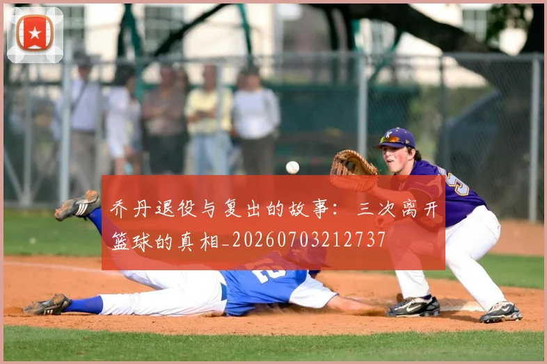 乔丹退役与复出的故事:三次离开篮球的真相_20260703212737
