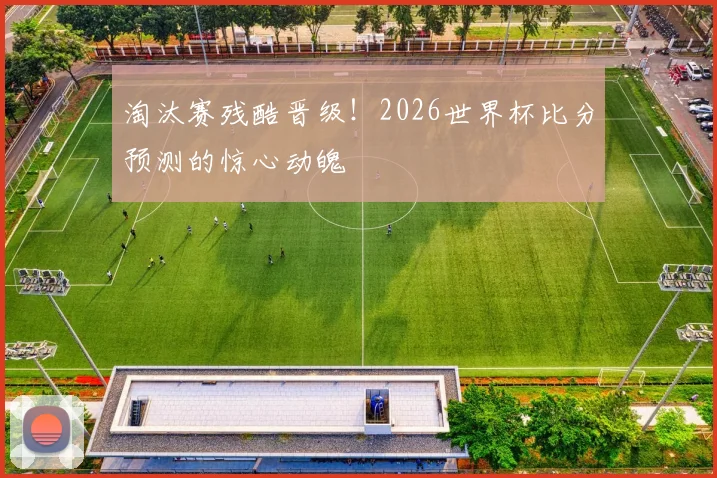 淘汰赛残酷晋级！2026世界杯比分预测的惊心动魄