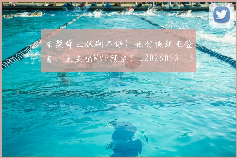 东契奇三双刷不停!独行侠新王登基,未来的MVP预定!_20260531151459