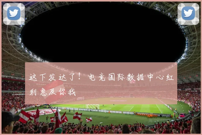这下发达了！电竞国际数据中心红利惠及你我