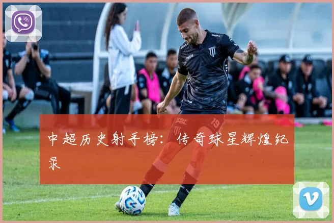 中超历史射手榜：传奇球星辉煌纪录