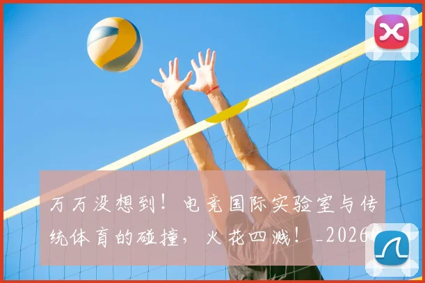 万万没想到！电竞国际实验室与传统体育的碰撞，火花四溅！_20260530144213_20260702173752