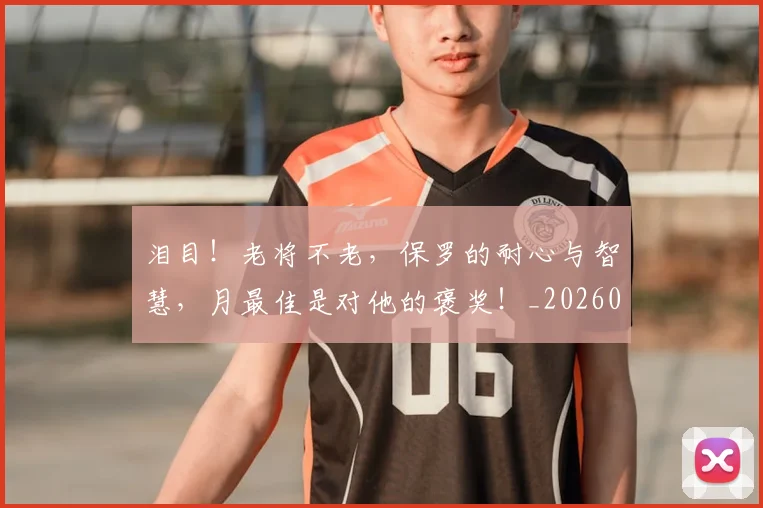 泪目！老将不老，保罗的耐心与智慧，月最佳是对他的褒奖！_20260606145910