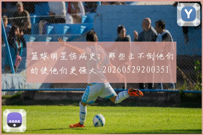 篮球明星伤病史:那些击不倒他们的使他们更强大_20260529200351