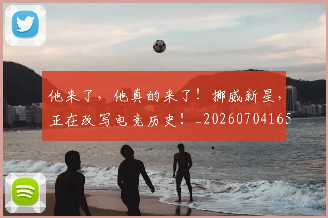 他来了，他真的来了！挪威新星，正在改写电竞历史！_20260704165419