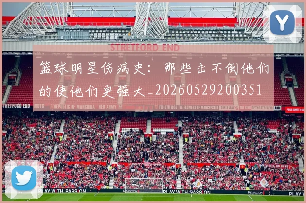 篮球明星伤病史：那些击不倒他们的使他们更强大_20260529200351