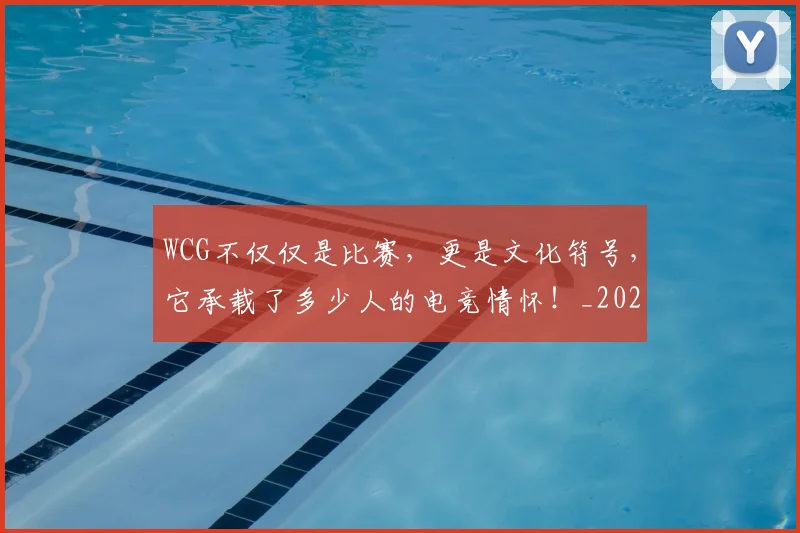 WCG不仅仅是比赛，更是文化符号，它承载了多少人的电竞情怀！_20260530143826