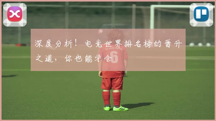 深度分析！电竞世界排名榜的晋升之道，你也能学会