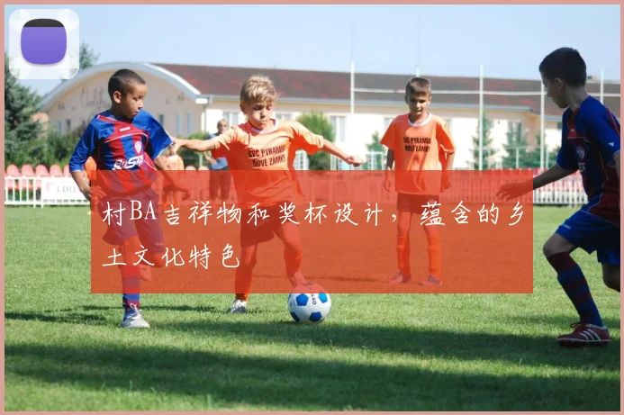村BA吉祥物和奖杯设计,蕴含的乡土文化特色