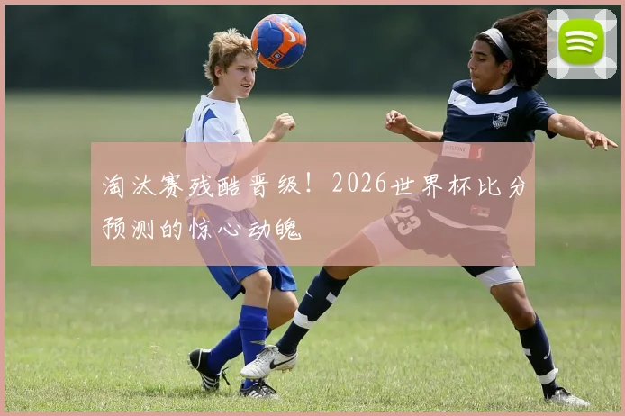 淘汰赛残酷晋级!2026世界杯比分预测的惊心动魄