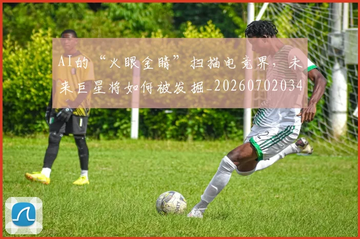AI的“火眼金睛”扫描电竞界，未来巨星将如何被发掘_20260702034828