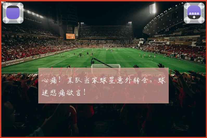 心痛！某队当家球星意外转会，球迷悲痛欲言！