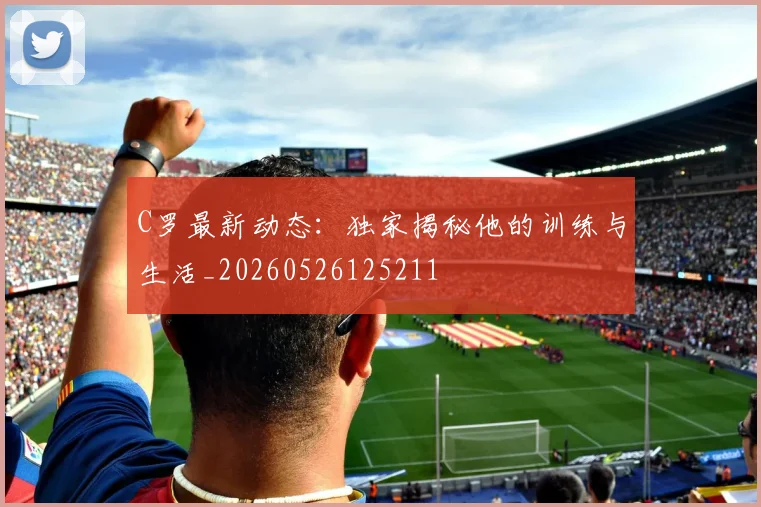 C罗最新动态:独家揭秘他的训练与生活_20260526125211