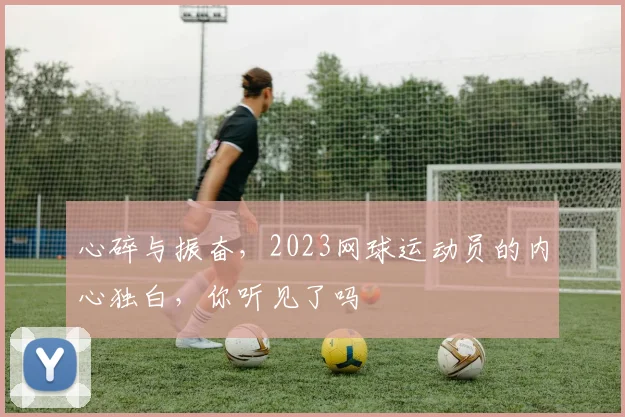 心碎与振奋，2023网球运动员的内心独白，你听见了吗