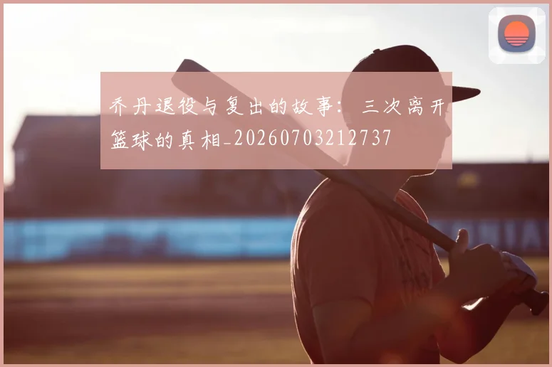 乔丹退役与复出的故事：三次离开篮球的真相_20260703212737
