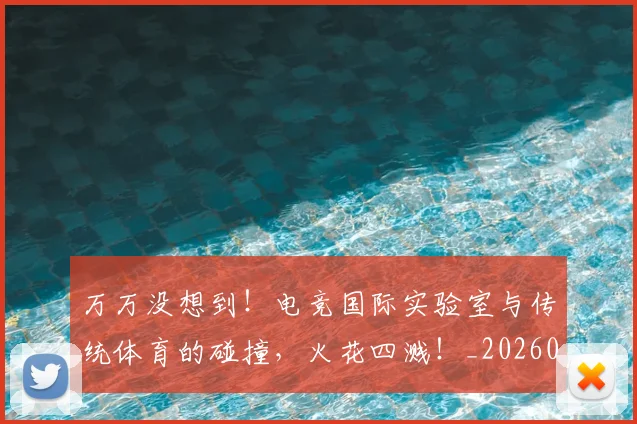 万万没想到！电竞国际实验室与传统体育的碰撞，火花四溅！_20260702173751
