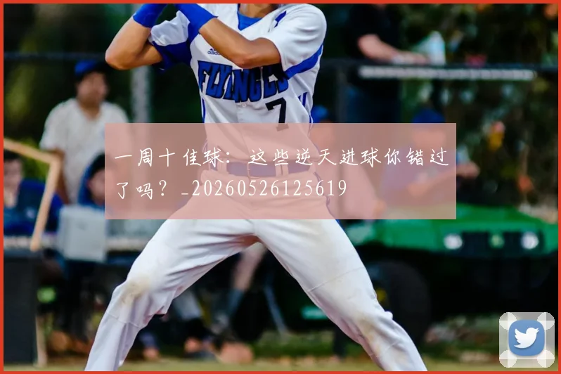 一周十佳球：这些逆天进球你错过了吗？_20260526125619