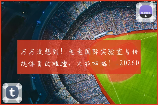 万万没想到!电竞国际实验室与传统体育的碰撞,火花四溅!_20260530144213_20260702173752