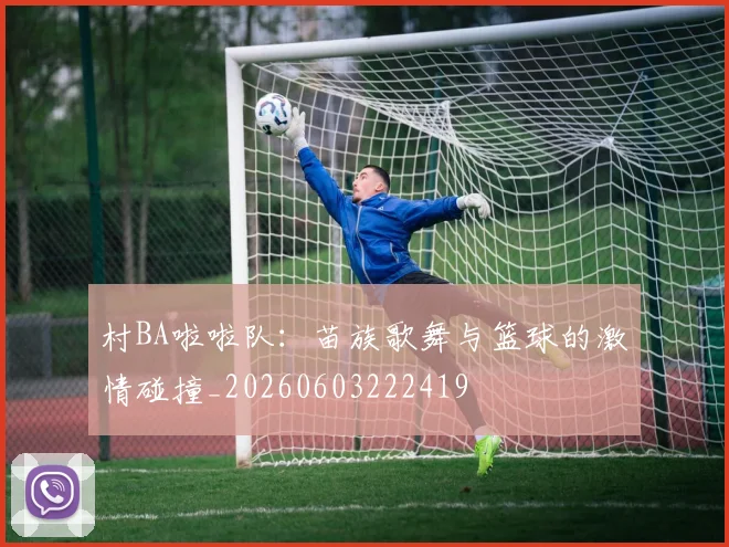 村BA啦啦队:苗族歌舞与篮球的激情碰撞_20260603222419