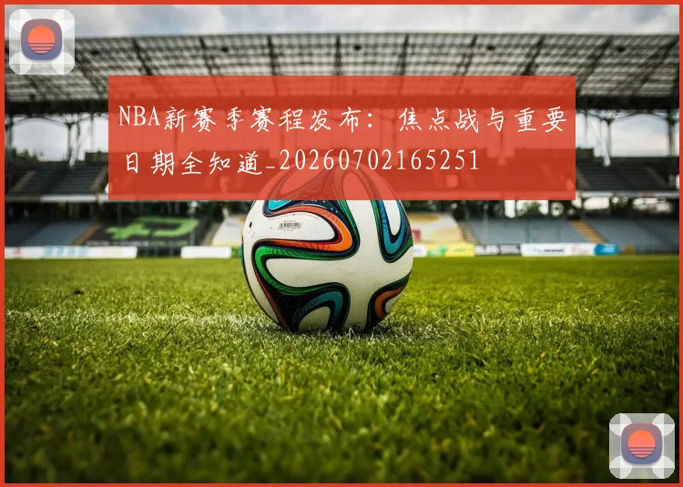 NBA新赛季赛程发布：焦点战与重要日期全知道_20260702165251
