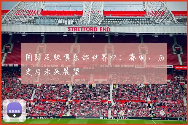 国际足联俱乐部世界杯:赛制、历史与未来展望