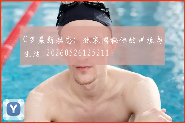 C罗最新动态：独家揭秘他的训练与生活_20260526125211