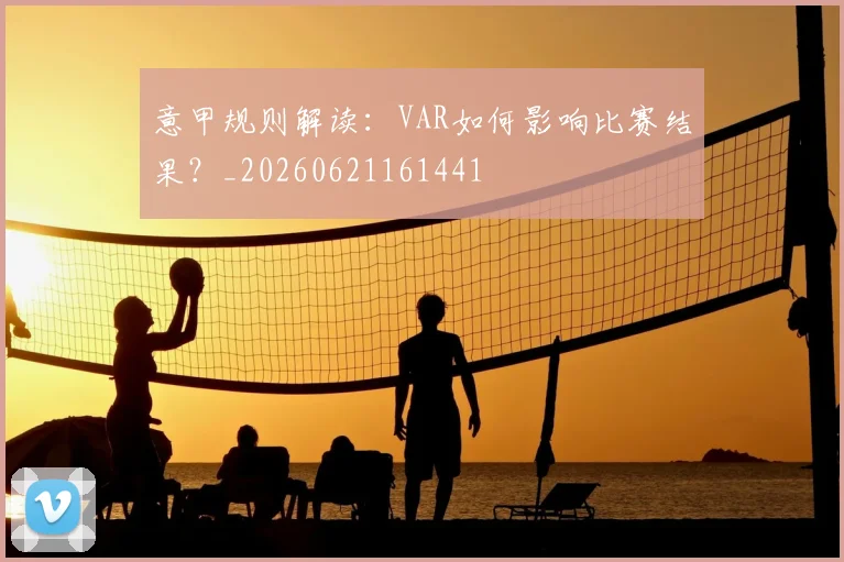 意甲规则解读：VAR如何影响比赛结果？_20260621161441