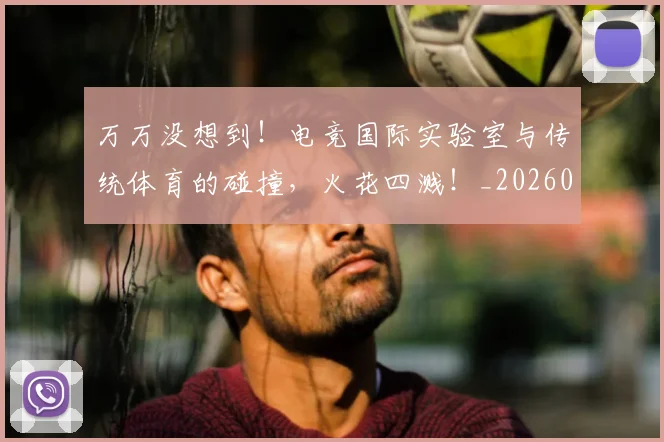 万万没想到!电竞国际实验室与传统体育的碰撞,火花四溅!_20260702173751