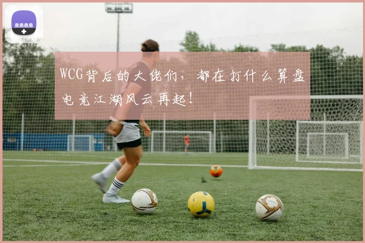 WCG背后的大佬们，都在打什么算盘电竞江湖风云再起！