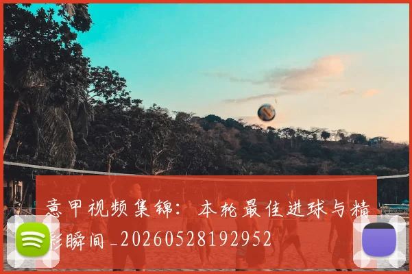 意甲视频集锦：本轮最佳进球与精彩瞬间_20260528192952