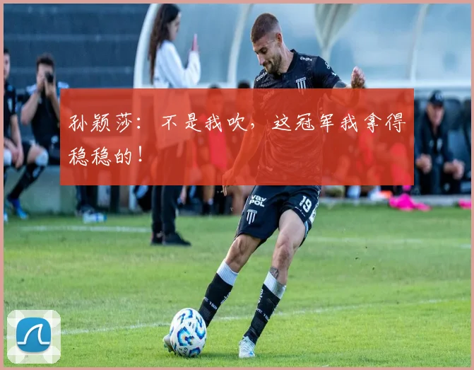 孙颖莎:不是我吹,这冠军我拿得稳稳的!